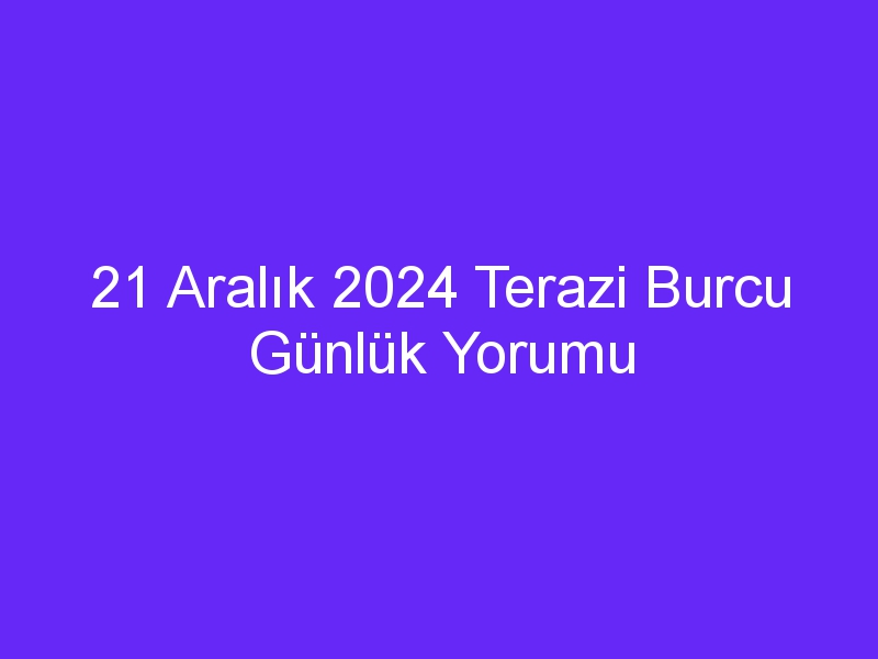 21 Aralık 2024 Terazi Burcu Günlük Yorumu