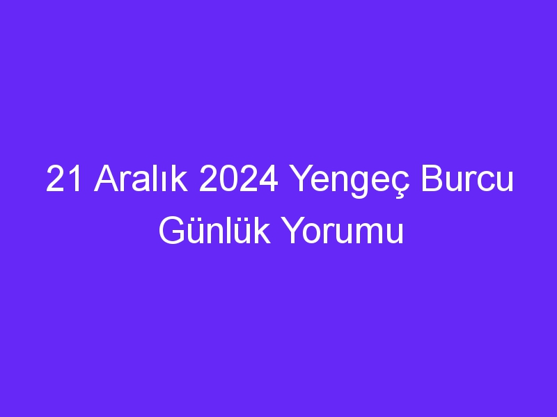 21 Aralık 2024 Yengeç Burcu Günlük Yorumu