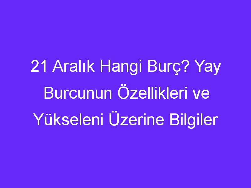 21 aralik hangi burc yay burcunun ozellikleri ve yukseleni uzerine bilgiler 1364