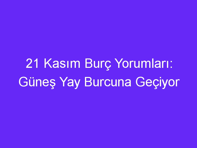 21 kasim burc yorumlari gunes yay burcuna geciyor 1284