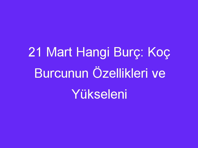 21 mart hangi burc koc burcunun ozellikleri ve yukseleni 939