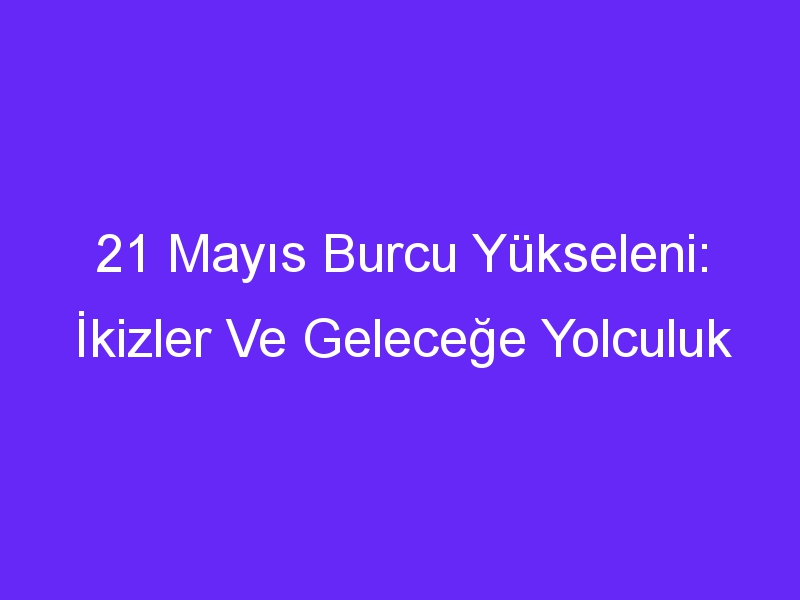 21 Mayıs Burcu Yükseleni: İkizler Ve Geleceğe Yolculuk