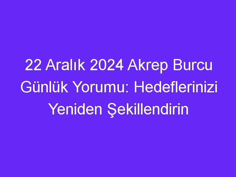 22 Aralık 2024 Akrep Burcu Günlük Yorumu: Hedeflerinizi Yeniden Şekillendirin