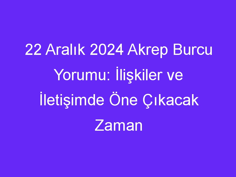 22 Aralık 2024 Akrep Burcu Yorumu: İlişkiler ve İletişimde Öne Çıkacak Zaman