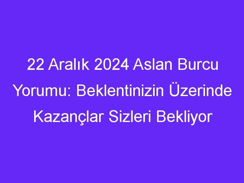 22 Aralık 2024 Aslan Burcu Yorumu: Beklentinizin Üzerinde Kazançlar Sizleri Bekliyor