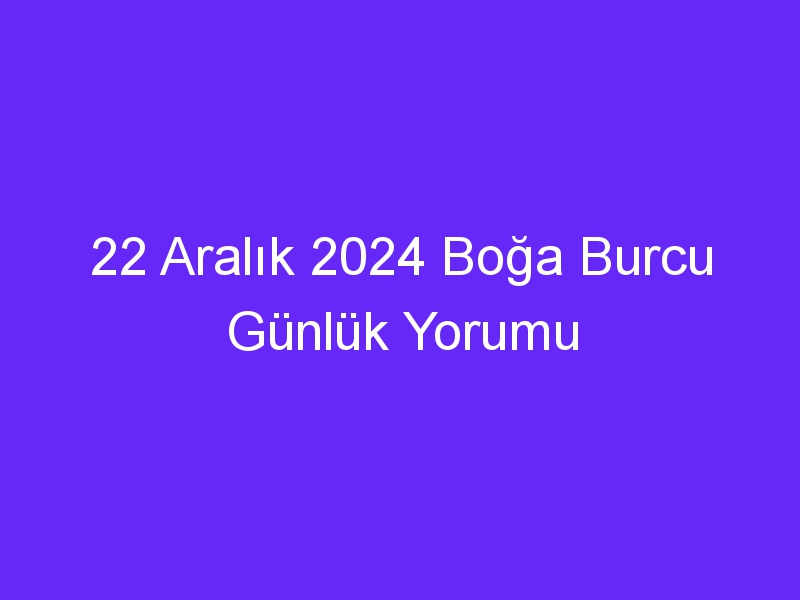 22 Aralık 2024 Boğa Burcu Günlük Yorumu