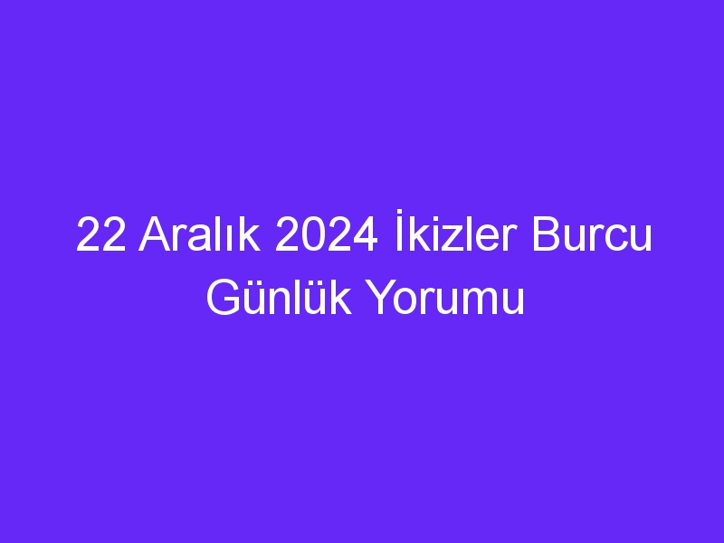 22 Aralık 2024 İkizler Burcu Günlük Yorumu