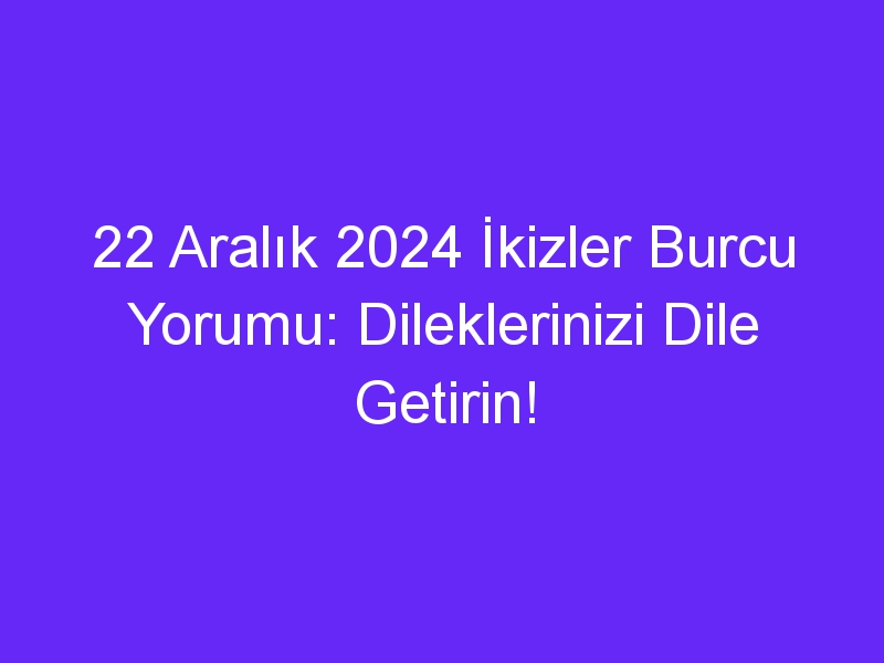 22 Aralık 2024 İkizler Burcu Yorumu: Dileklerinizi Dile Getirin!