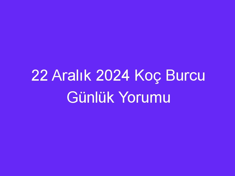 22 Aralık 2024 Koç Burcu Günlük Yorumu