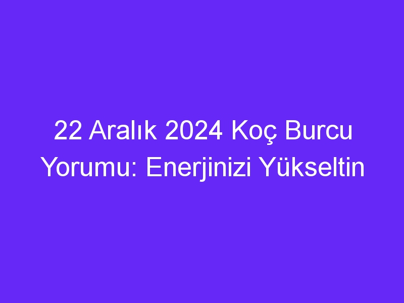 22 Aralık 2024 Koç Burcu Yorumu: Enerjinizi Yükseltin