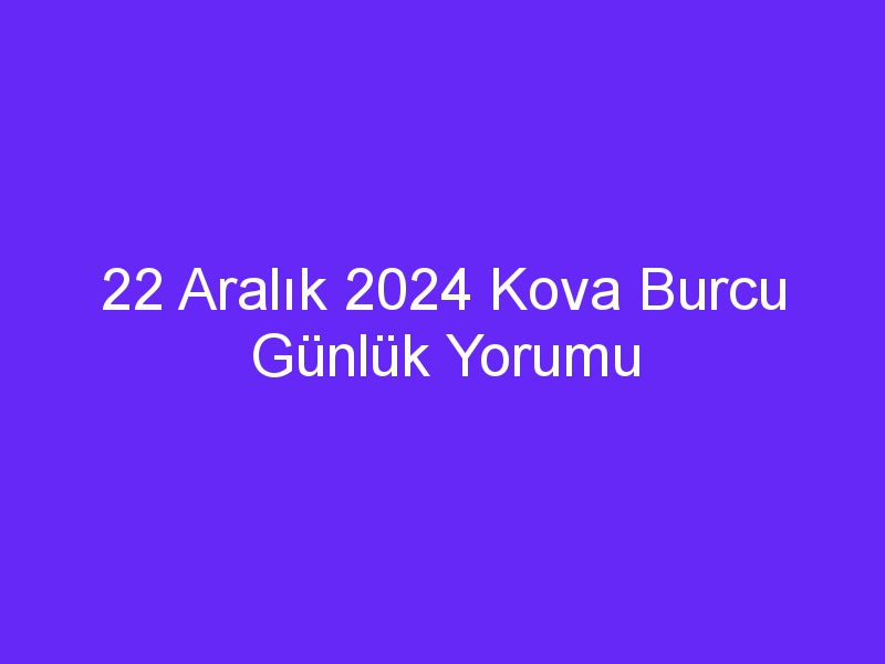 22 Aralık 2024 Kova Burcu Günlük Yorumu