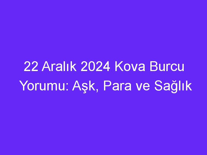 22 Aralık 2024 Kova Burcu Yorumu: Aşk, Para ve Sağlık