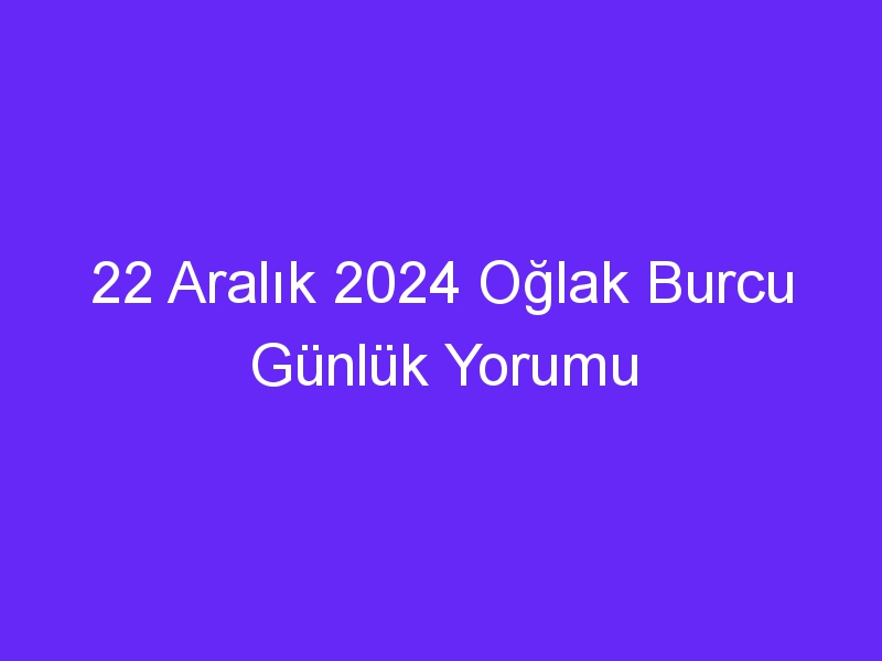 22 Aralık 2024 Oğlak Burcu Günlük Yorumu