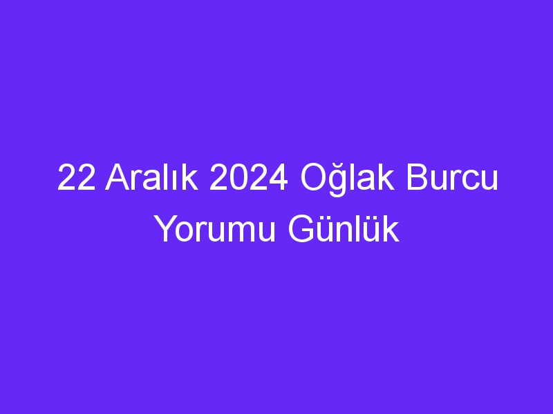 22 Aralık 2024 Oğlak Burcu Yorumu Günlük