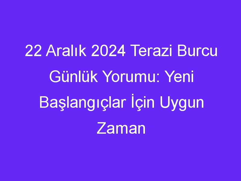 22 Aralık 2024 Terazi Burcu Günlük Yorumu: Yeni Başlangıçlar İçin Uygun Zaman