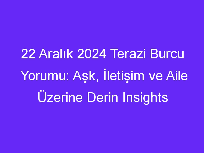 22 Aralık 2024 Terazi Burcu Yorumu: Aşk, İletişim ve Aile Üzerine Derin Insights