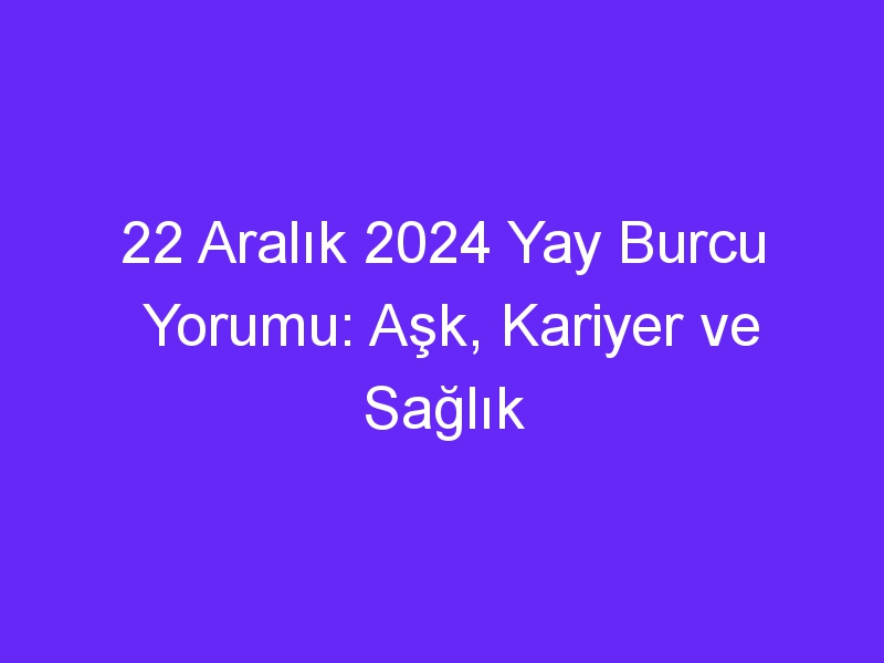 22 Aralık 2024 Yay Burcu Yorumu: Aşk, Kariyer ve Sağlık