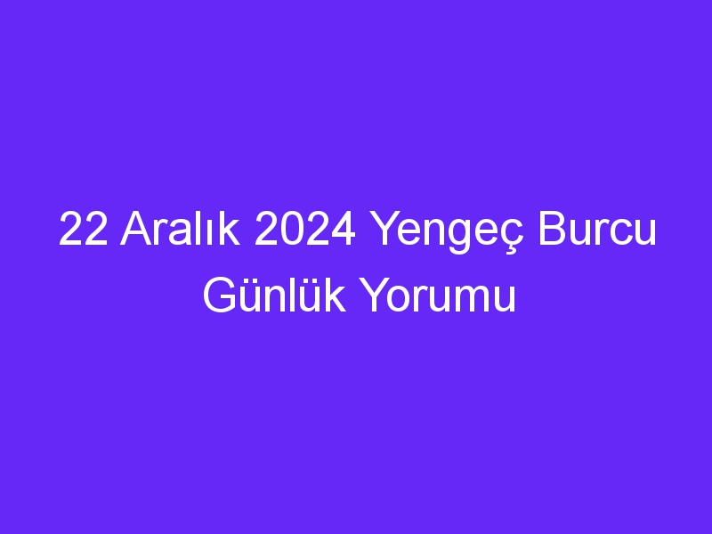 22 Aralık 2024 Yengeç Burcu Günlük Yorumu