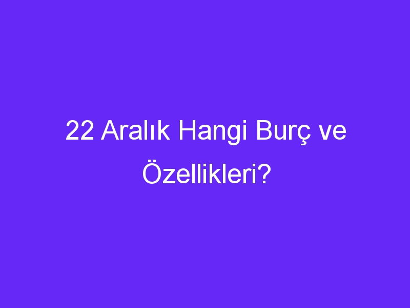 22 aralik hangi burc ve ozellikleri 1348