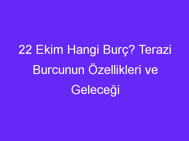 22 Ekim Hangi Burç? Terazi Burcunun Özellikleri ve Geleceği