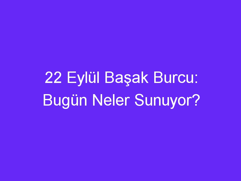 22 eylul basak burcu bugun neler sunuyor 1394