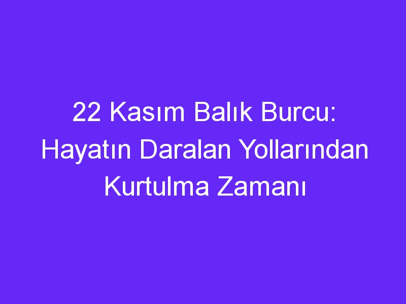 22 kasim balik burcu hayatin daralan yollarindan kurtulma zamani 1330