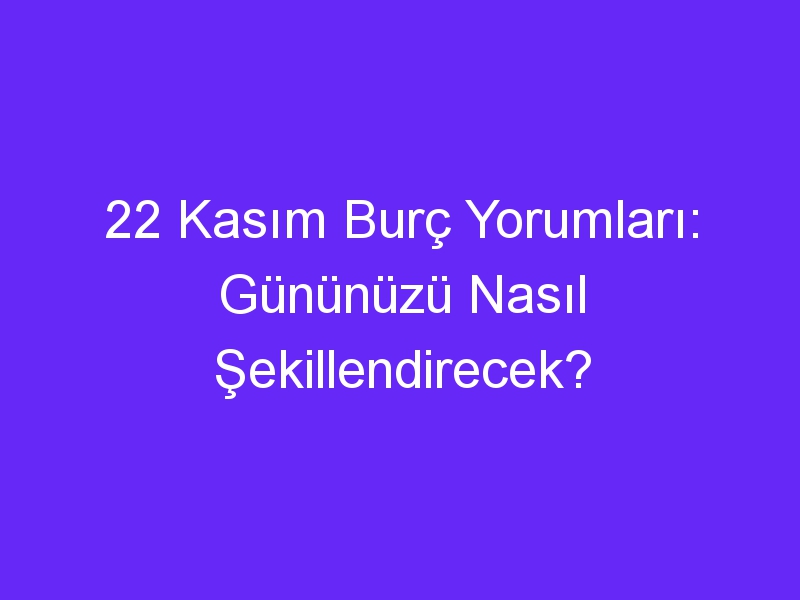 22 kasim burc yorumlari gununuzu nasil sekillendirecek 1346