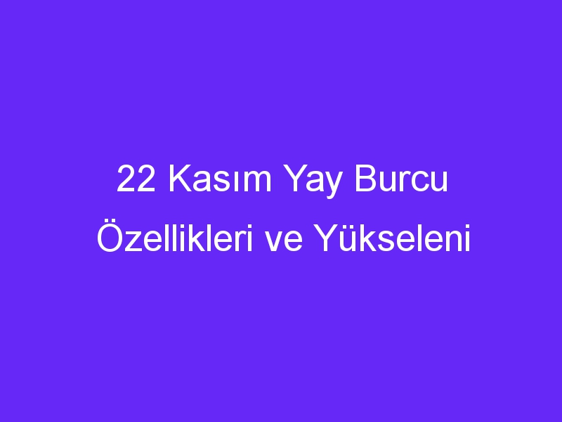 22 kasim yay burcu ozellikleri ve yukseleni 1372