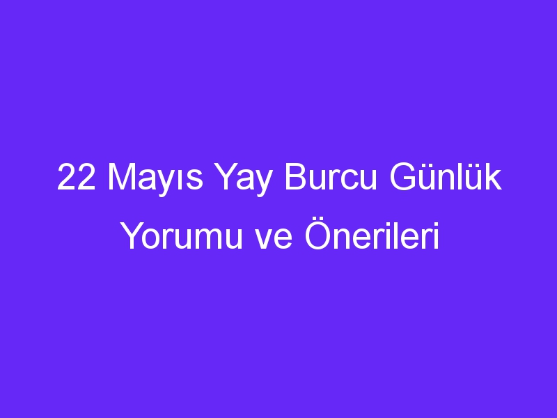 22 mayis yay burcu gunluk yorumu ve onerileri 1344