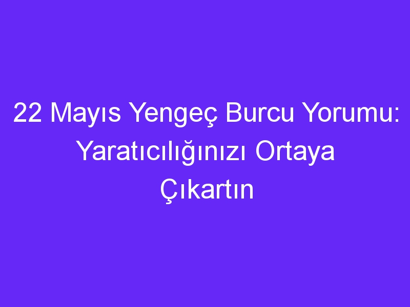 22 mayis yengec burcu yorumu yaraticiliginizi ortaya cikartin 1376