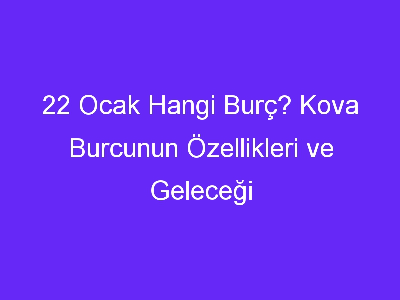 22 Ocak Hangi Burç? Kova Burcunun Özellikleri ve Geleceği