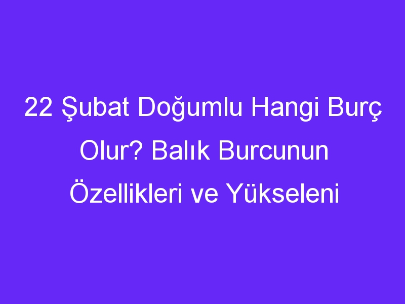 22 subat dogumlu hangi burc olur balik burcunun ozellikleri ve yukseleni 1316