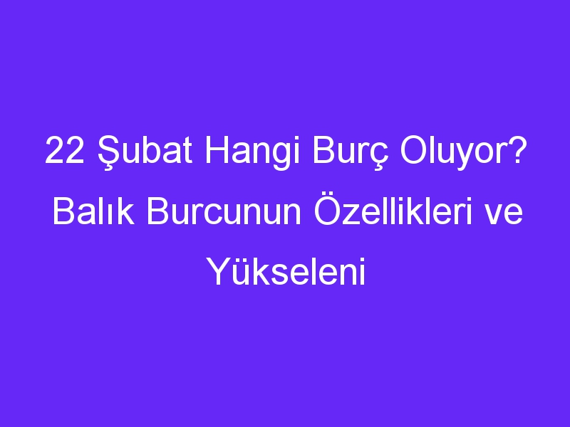 22 subat hangi burc oluyor balik burcunun ozellikleri ve yukseleni 1354