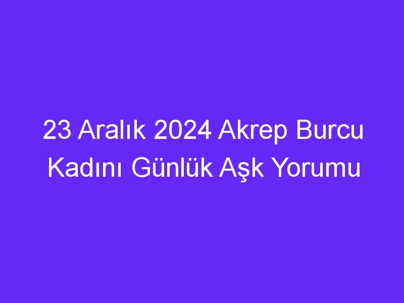 23 Aralık 2024 Akrep Burcu Kadını Günlük Aşk Yorumu