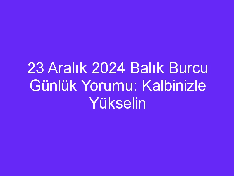 23 Aralık 2024 Balık Burcu Günlük Yorumu: Kalbinizle Yükselin