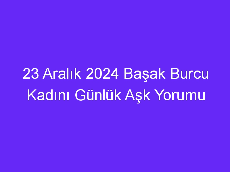 23 Aralık 2024 Başak Burcu Kadını Günlük Aşk Yorumu