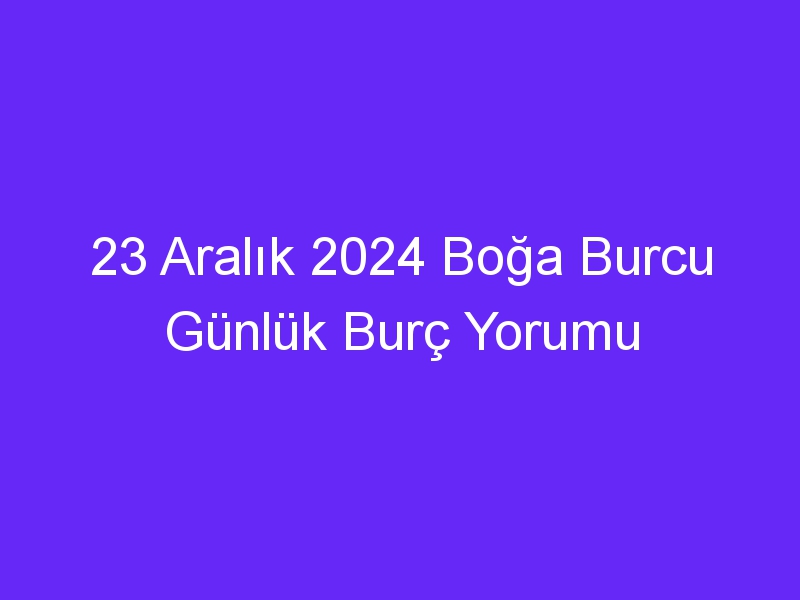 23 Aralık 2024 Boğa Burcu Günlük Burç Yorumu