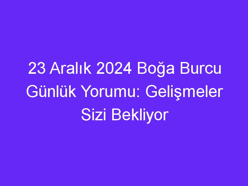 23 Aralık 2024 Boğa Burcu Günlük Yorumu: Gelişmeler Sizi Bekliyor