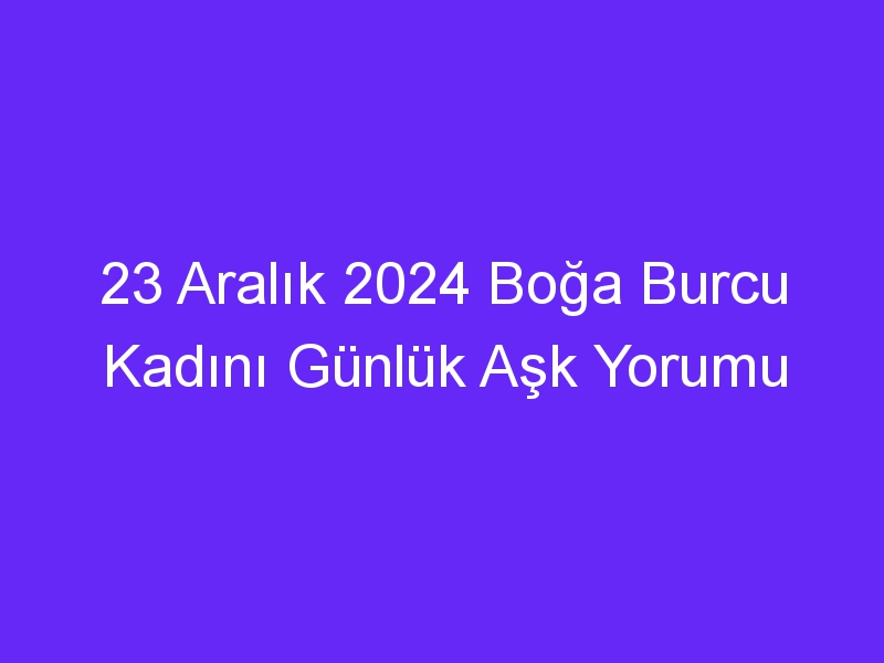 23 Aralık 2024 Boğa Burcu Kadını Günlük Aşk Yorumu