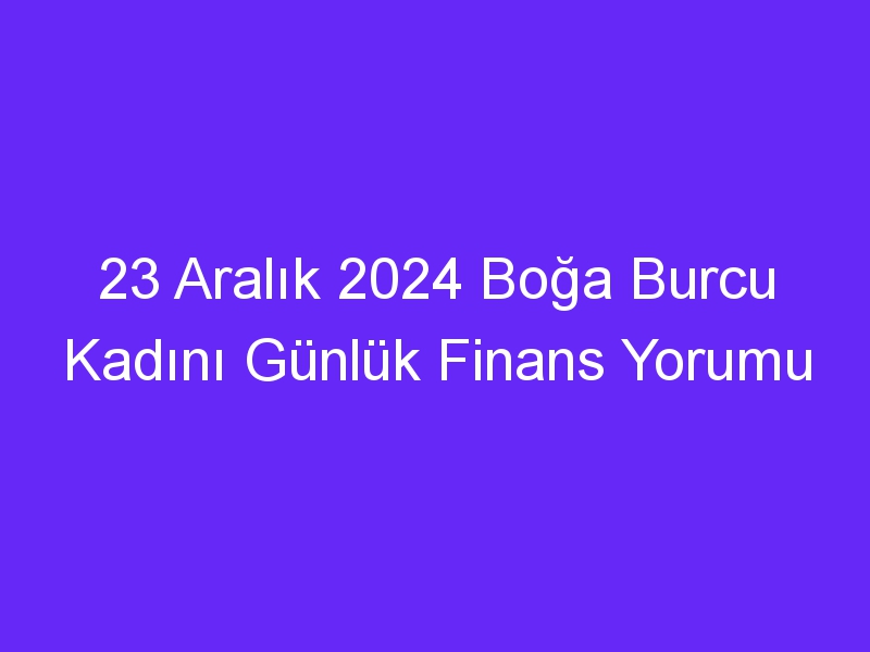 23 Aralık 2024 Boğa Burcu Kadını Günlük Finans Yorumu