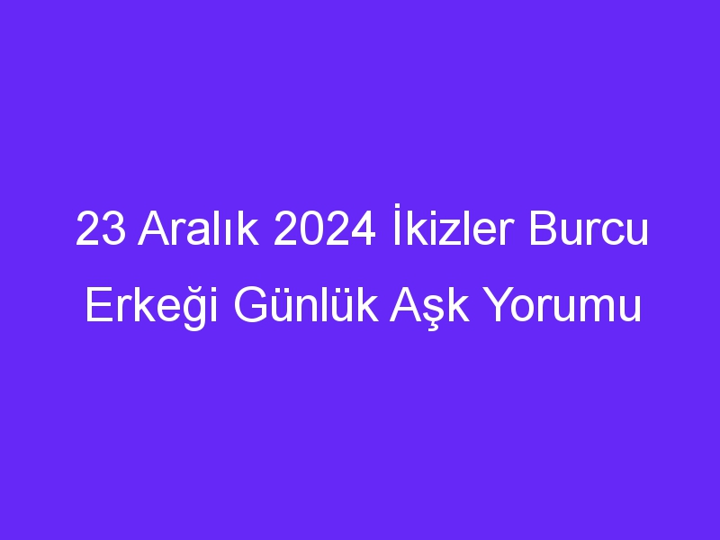 23 Aralık 2024 İkizler Burcu Erkeği Günlük Aşk Yorumu