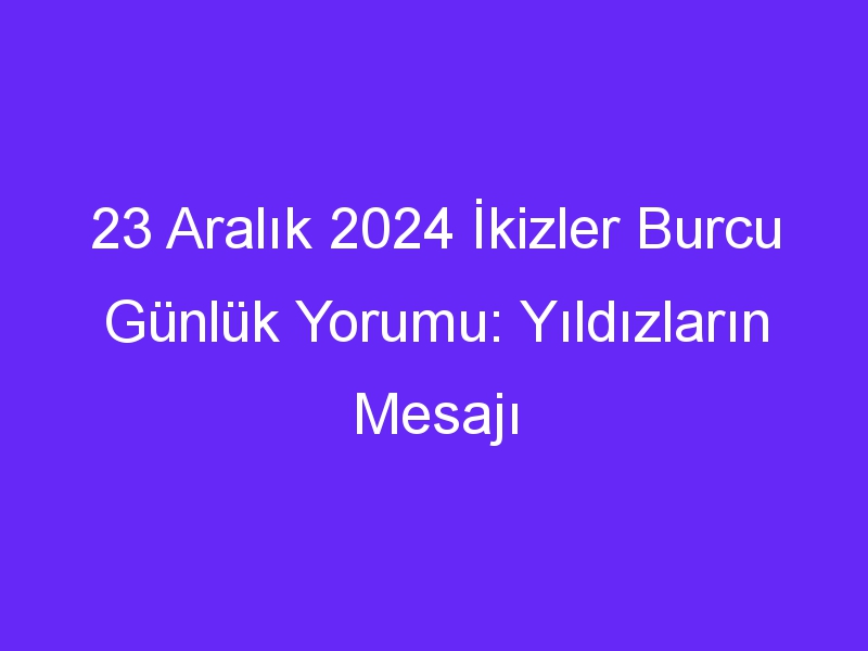 23 Aralık 2024 İkizler Burcu Günlük Yorumu: Yıldızların Mesajı