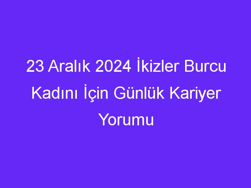 23 Aralık 2024 İkizler Burcu Kadını İçin Günlük Kariyer Yorumu