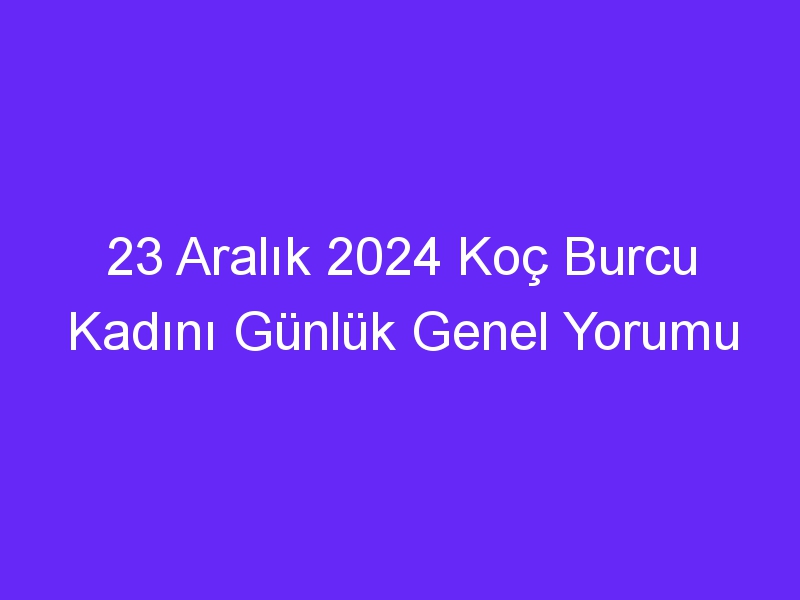 23 Aralık 2024 Koç Burcu Kadını Günlük Genel Yorumu