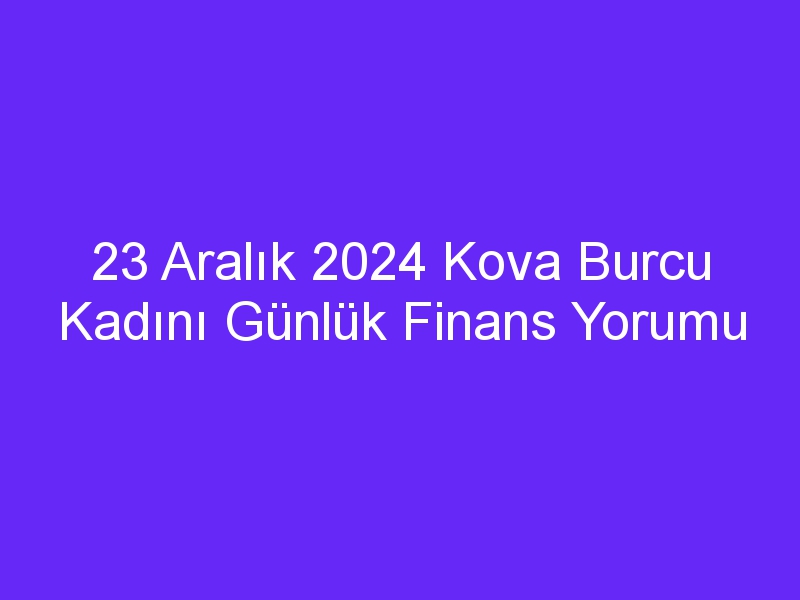 23 Aralık 2024 Kova Burcu Kadını Günlük Finans Yorumu