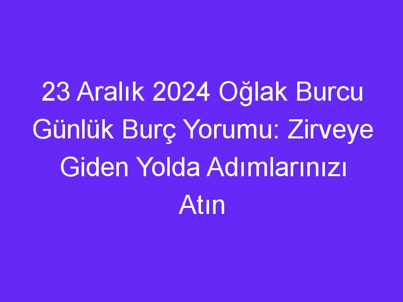 23 Aralık 2024 Oğlak Burcu Günlük Burç Yorumu: Zirveye Giden Yolda Adımlarınızı Atın