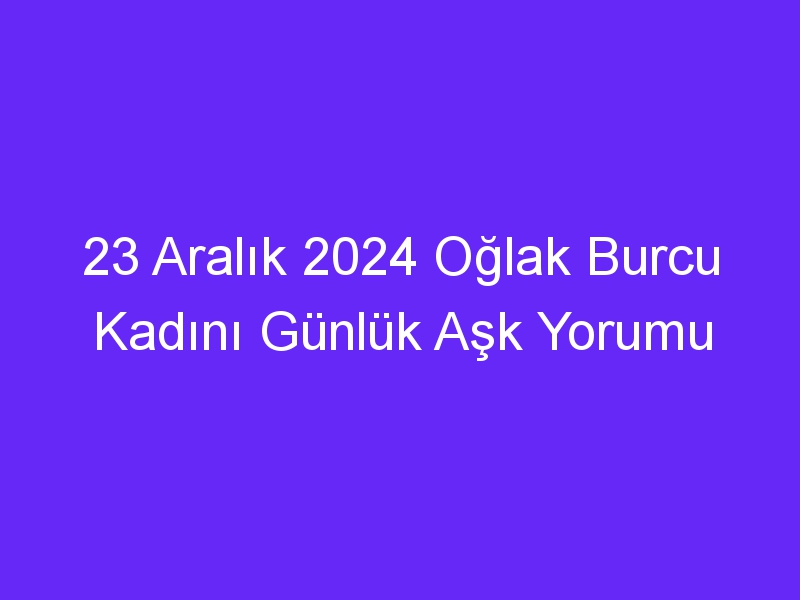 23 Aralık 2024 Oğlak Burcu Kadını Günlük Aşk Yorumu