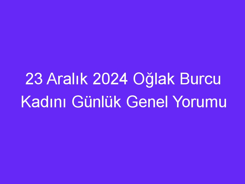 23 Aralık 2024 Oğlak Burcu Kadını Günlük Genel Yorumu