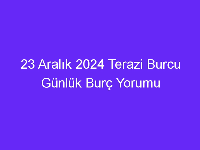 23 Aralık 2024 Terazi Burcu Günlük Burç Yorumu