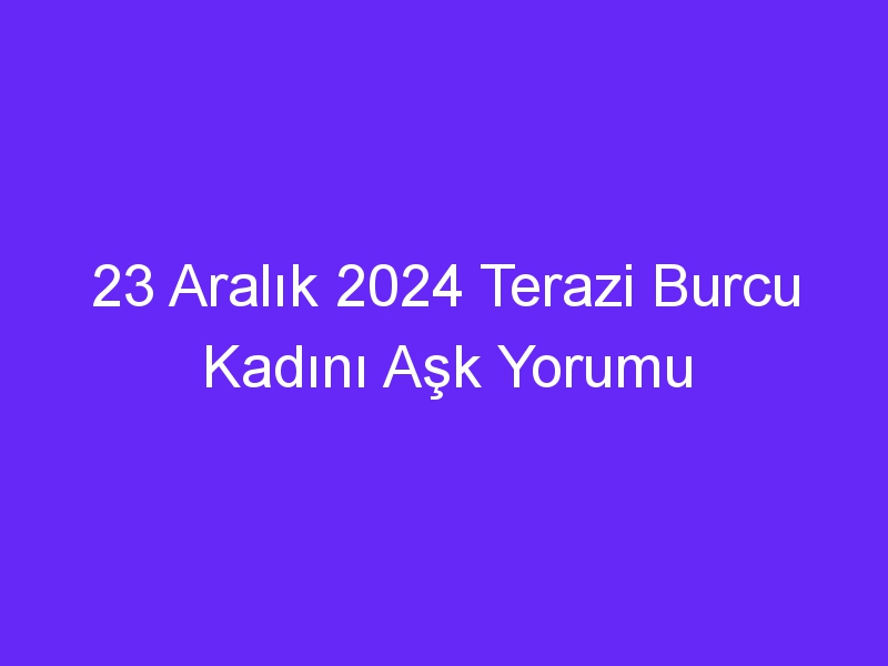 23 Aralık 2024 Terazi Burcu Kadını Aşk Yorumu